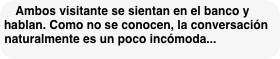 Ambos visitante se sientan en el banco y hablan. Como no se conocen, la conversación naturalmente es un poco incómoda...